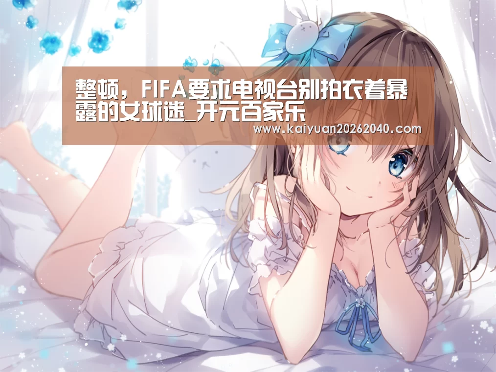 整顿,FIFA要求电视台别拍衣着暴露的女球迷_开元百家乐(图3) 开元直播